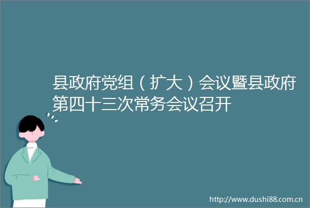 县党组（扩大）会议暨县第四十三次常务会议召开