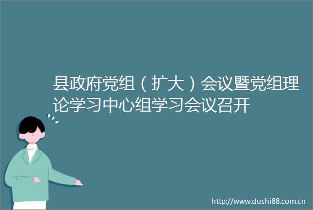 县党组（扩大）会议暨党组理论学习中心组学习会议召开