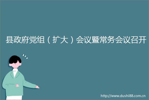 县党组（扩大）会议暨常务会议召开