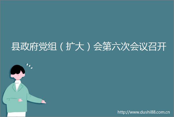 县党组（扩大）会第六次会议召开