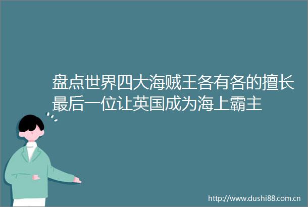 盘点世界四大海贼王各有各的擅长最后一位让英国成为海上霸主