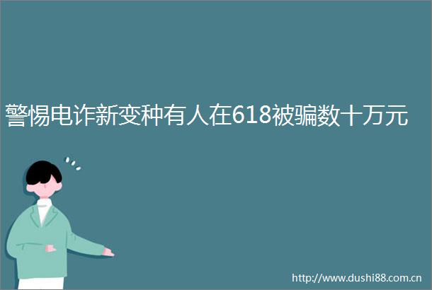 警惕电诈新变种有人在618被数十万元