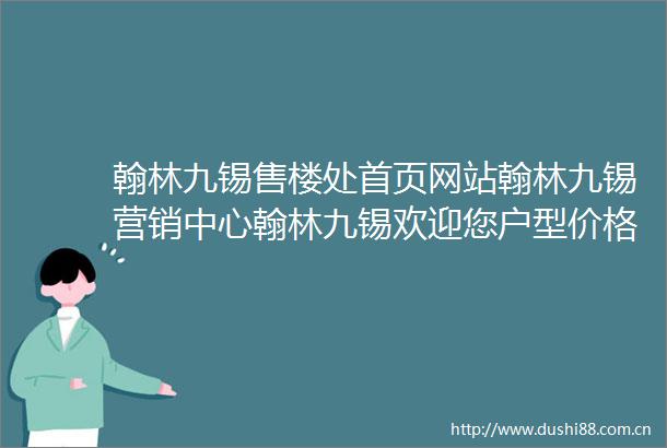 翰林九锡售楼处首页网站翰林九锡营销中心翰林九锡欢迎您户型价格容积率样板房配套详情售楼处