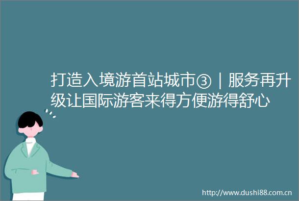 打造入境游首站城市③｜服务再升级让国际游客来得方便游得舒心