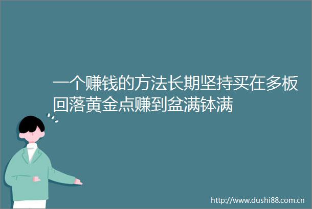 一个赚钱的方法长期坚持买在多板回落黄金点赚到盆满钵满
