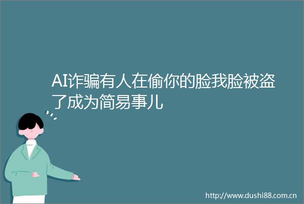 AI诈有人在偷你的脸我脸被盗了成为简易事儿