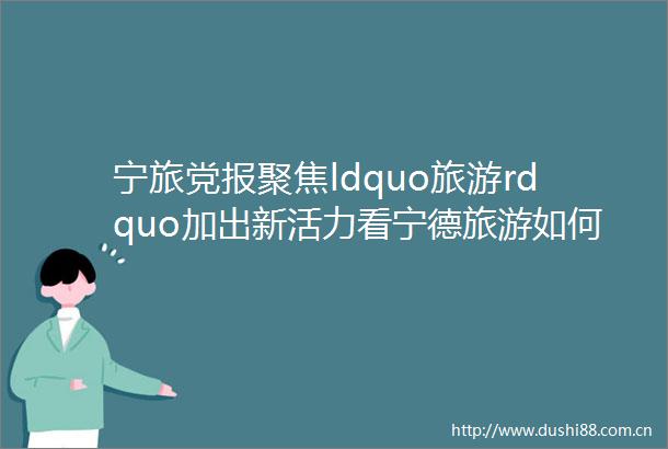 宁旅党报聚焦ldquo旅游rdquo加出新活力看宁德旅游如何跨界起舞mdashmdash