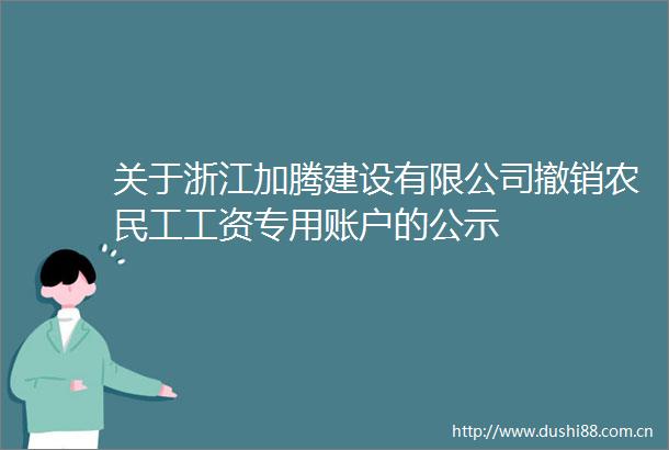 关于浙江加腾建设有限公司撤销农民工工资专用账户的公示