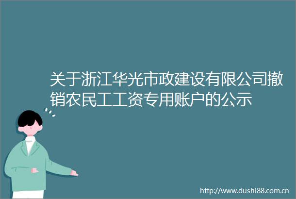 关于浙江华光市政建设有限公司撤销农民工工资专用账户的公示