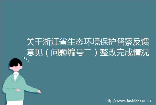 关于浙江省生态环境保护督察反馈意见（问题编号二）整改完成情况的公示