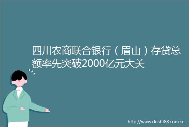 四川农商联合银行（眉山）存贷总额率先突破2000亿元大关