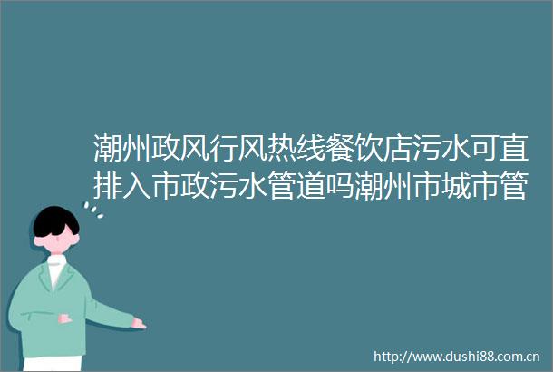 潮州政风行风热线餐饮店污水可直排入市政污水管道吗潮州市城市管理和综合局为群众解答市政相关问题