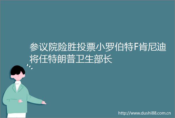 参议院险胜投票小罗伯特F肯尼迪将任特朗普卫生部长