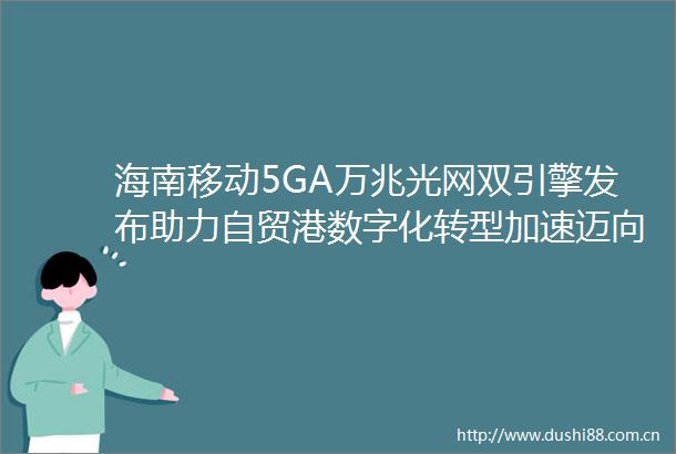 海南移动5GA万兆光网双引擎发布助力自贸港数字化转型加速迈向AI智能时代