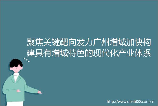 聚焦关键靶向发力广州增城加快构建具有增城特色的现代化产业体系｜高质量发展看广州
