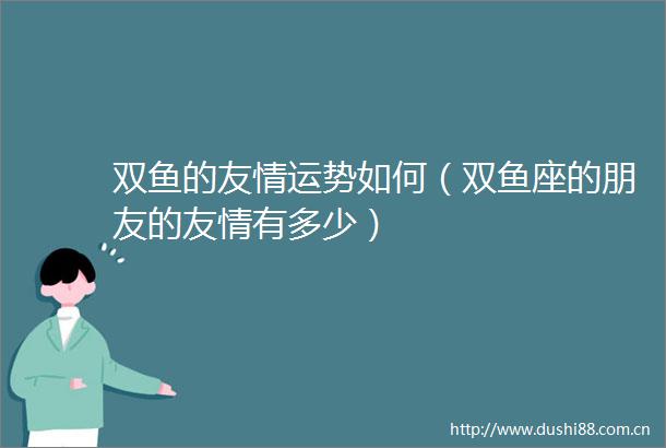 双鱼的友情运势如何（双鱼座的朋友的友情有多少）
