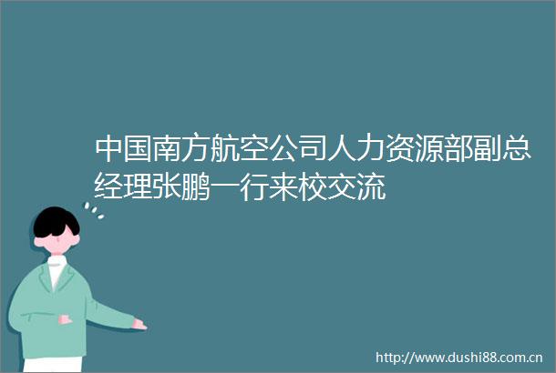 南方航空公司人力资源部副总经理张鹏一行来校交流