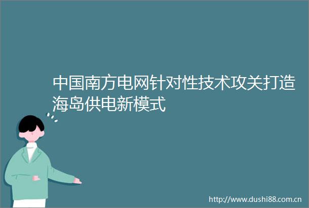 南方电网针对性技术攻关打造海岛供电新模式
