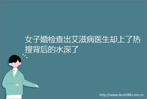 女子婚检查出艾滋病医生却上了热搜背后的水深了