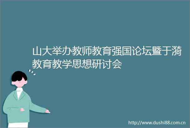 山大举办教师教育强国论坛暨于漪教育教学思想研讨会