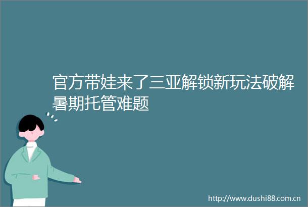 官方带娃来了三亚解锁新玩法破解暑期托管难题