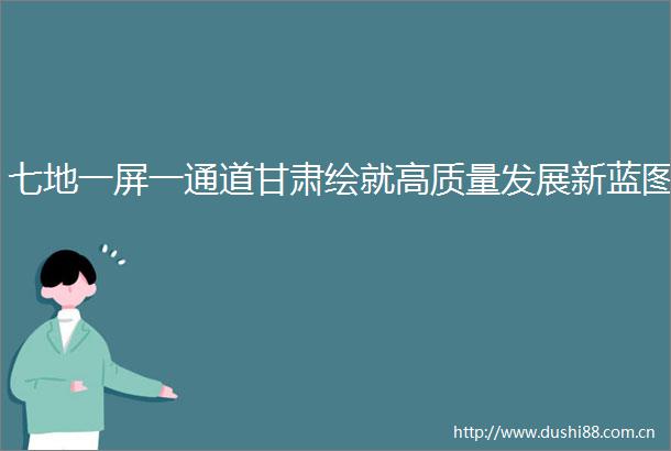 七地一屏一通道甘肃绘就高质量发展新蓝图