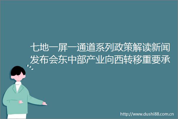 七地一屏一通道系列政策解读新闻发布会东中部产业向西转移重要承接地专场实录（文图）