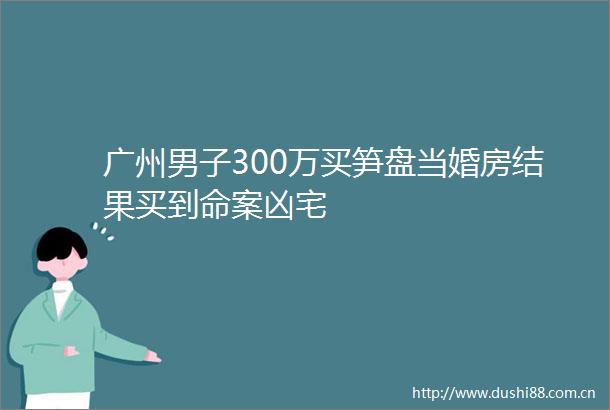 广州男子300万买笋盘当婚房结果买到命案凶宅