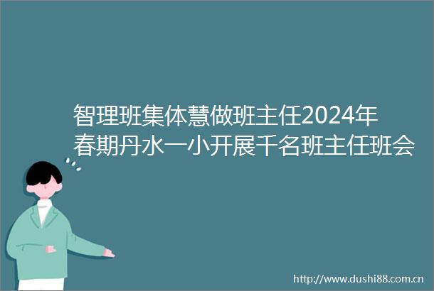 智理班集体慧做班主任2024年春期丹水一小开展千名班主任班会课大比武活动