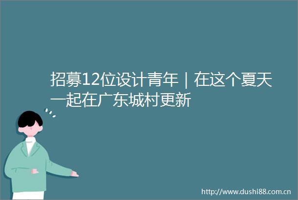 招募12位设计青年｜在这个夏天一起在广东城村更新