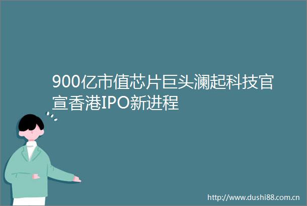900亿市值芯片巨头澜起科技官宣香港IPO新进程