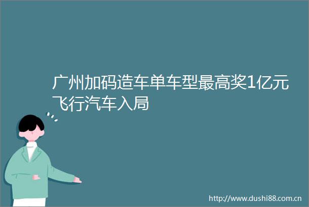 广州加码造车单车型最高奖1亿元飞行汽车入局