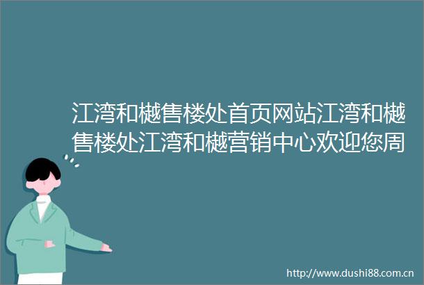 江湾和樾售楼处首页网站江湾和樾售楼处江湾和樾营销中心欢迎您周边配套楼盘详情最新价格备案价售楼处