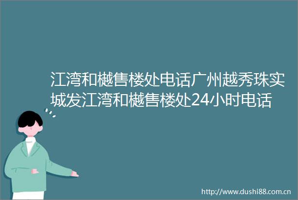江湾和樾售楼处电话广州越秀珠实城发江湾和樾售楼处24小时电话营销中心电话