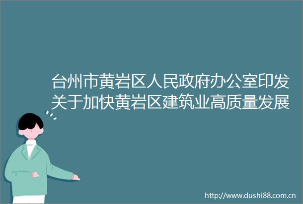 台州市黄岩区办公室印发关于加快黄岩区建筑业高质量发展的若干意见（试行）（2024年修订）的通知