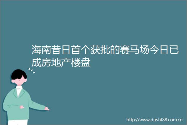 海南昔日首个获批的赛马场今日已成房地产楼盘