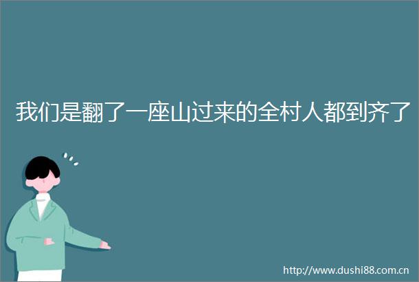我们是翻了一座山过来的全村人都到齐了