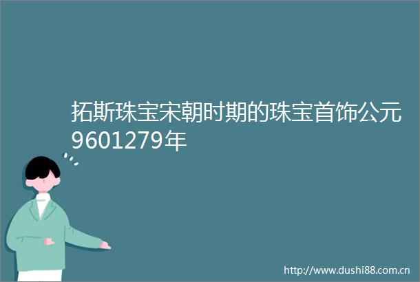 拓斯珠宝宋朝时期的珠宝首饰公元9601279年