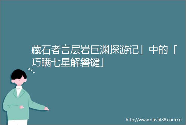 藏石者言层岩巨渊探游记」中的「巧瞒七星解磐键」