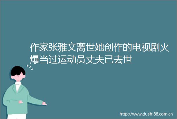 作家张雅文离世她创作的电视剧火爆当过运动员丈夫已去世