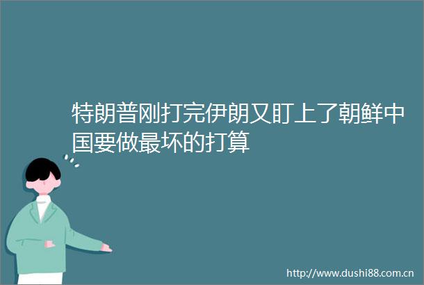 特朗普刚打完伊朗又盯上了朝鲜要做最坏的打算