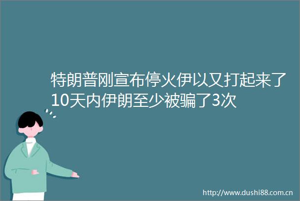 特朗普刚宣布停火伊以又打起来了10天内伊朗至少被了3次