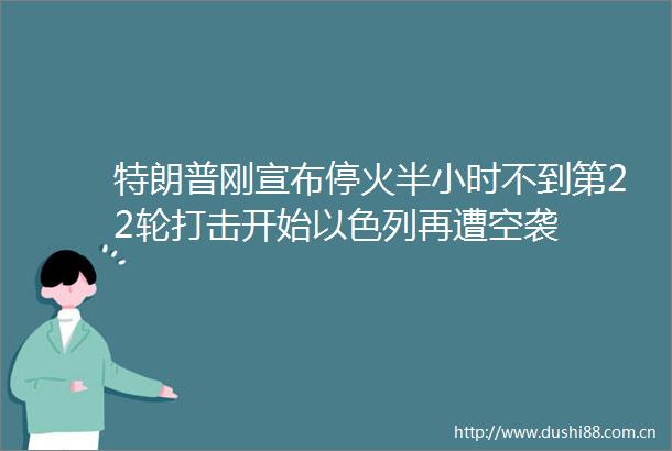 特朗普刚宣布停火半小时不到第22轮打击开始以色列再遭空袭