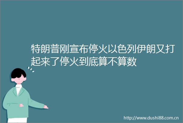 特朗普刚宣布停火以色列伊朗又打起来了停火到底算不算数