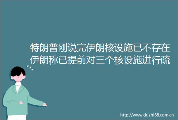 特朗普刚说完伊朗核设施已不存在伊朗称已提前对三个核设施进行疏散应未造成重大损失