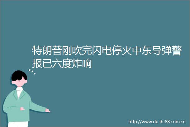 特朗普刚吹完闪电停火中东导弹警报已六度炸响