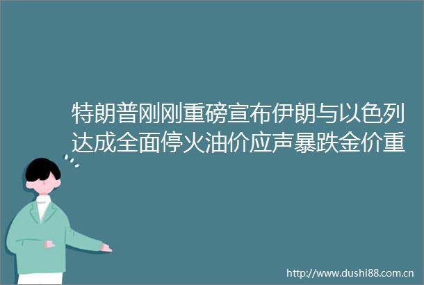 特朗普刚刚重磅宣布伊朗与以色列达成全面停火油价应声暴跌金价重挫20美元