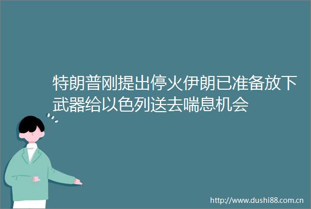 特朗普刚提出停火伊朗已准备放下武器给以色列送去喘息机会