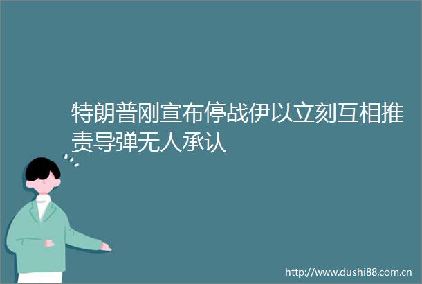 特朗普刚宣布停战伊以立刻互相推责导弹无人承认