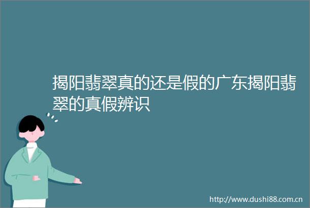 揭阳翡翠真的还是假的广东揭阳翡翠的真假辨识